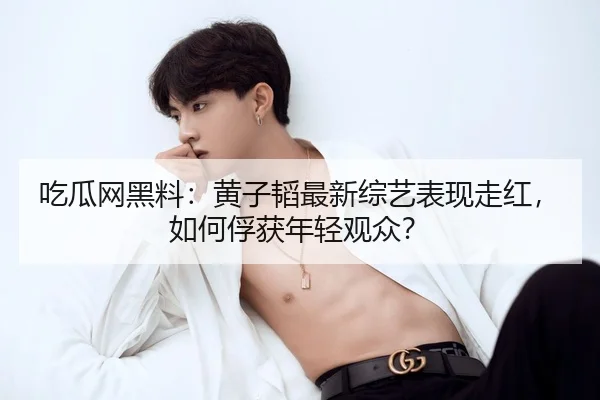 吃瓜网黑料：黄子韬最新综艺表现走红，如何俘获年轻观众？